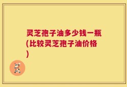 灵芝孢子油多少钱一瓶(比较灵芝孢子油价格)