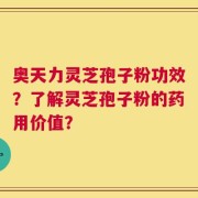 奥天力灵芝孢子粉功效？了解灵芝孢子粉的药用价值？