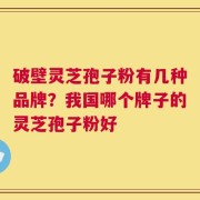 破壁灵芝孢子粉有几种品牌？我国哪个牌子的灵芝孢子粉好
