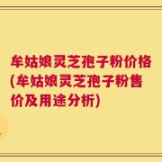 牟姑娘灵芝孢子粉价格(牟姑娘灵芝孢子粉售价及用途分析)