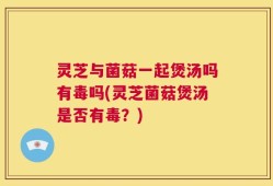 灵芝与菌菇一起煲汤吗有毒吗(灵芝菌菇煲汤是否有毒？)