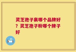 灵芝孢子襄哪个品牌好？灵芝孢子粉哪个牌子好
