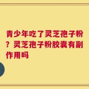 青少年吃了灵芝孢子粉？灵芝孢子粉胶囊有副作用吗