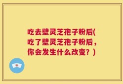 吃去壁灵芝孢子粉后(吃了壁灵芝孢子粉后，你会发生什么改变？)
