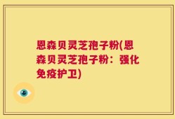 恩森贝灵芝孢子粉(恩森贝灵芝孢子粉：强化免疫护卫)