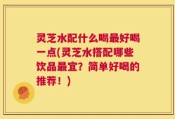 灵芝水配什么喝最好喝一点(灵芝水搭配哪些饮品最宜？简单好喝的推荐！)