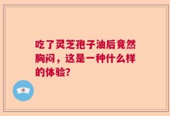 吃了灵芝孢子油后竟然胸闷，这是一种什么样的体验？