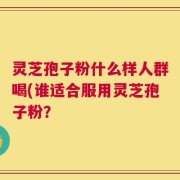灵芝孢子粉什么样人群喝(谁适合服用灵芝孢子粉？