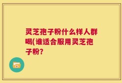 灵芝孢子粉什么样人群喝(谁适合服用灵芝孢子粉？