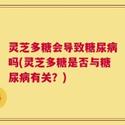 灵芝多糖会导致糖尿病吗(灵芝多糖是否与糖尿病有关？)