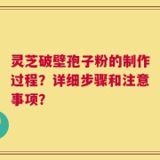 灵芝破壁孢子粉的制作过程？详细步骤和注意事项？