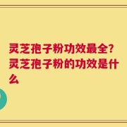 灵芝孢子粉功效最全？灵芝孢子粉的功效是什么