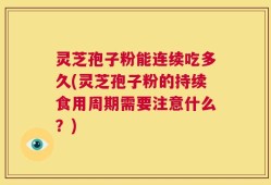 灵芝孢子粉能连续吃多久(灵芝孢子粉的持续食用周期需要注意什么？)
