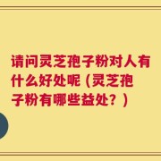 请问灵芝孢子粉对人有什么好处呢 (灵芝孢子粉有哪些益处？)