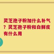 灵芝孢子粉加什么补气？灵芝孢子粉和白鲜皮有什么用