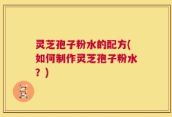 灵芝孢子粉水的配方(如何制作灵芝孢子粉水？)