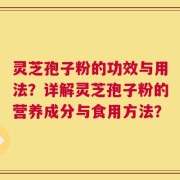 灵芝孢子粉的功效与用法？详解灵芝孢子粉的营养成分与食用方法？