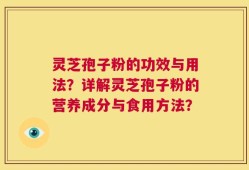 灵芝孢子粉的功效与用法？详解灵芝孢子粉的营养成分与食用方法？
