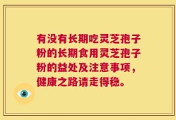 有没有长期吃灵芝孢子粉的长期食用灵芝孢子粉的益处及注意事项，健康之路请走得稳。