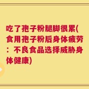 吃了孢子粉腿脚很累(食用孢子粉后身体疲劳：不良食品选择威胁身体健康)