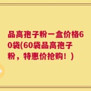 品高孢子粉一盒价格60袋(60袋品高孢子粉，特惠价抢购！)