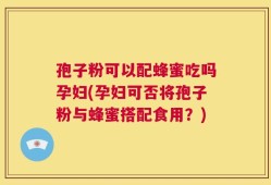 孢子粉可以配蜂蜜吃吗孕妇(孕妇可否将孢子粉与蜂蜜搭配食用？)