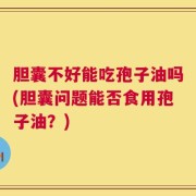 胆囊不好能吃孢子油吗(胆囊问题能否食用孢子油？)