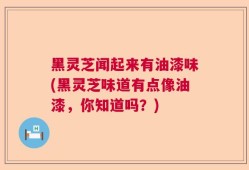 黑灵芝闻起来有油漆味(黑灵芝味道有点像油漆，你知道吗？)