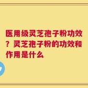 医用级灵芝孢子粉功效？灵芝孢子粉的功效和作用是什么