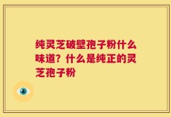 纯灵芝破壁孢子粉什么味道？什么是纯正的灵芝孢子粉
