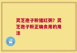 灵芝孢子粉猪红粥？灵芝孢子粉正确食用的用法
