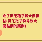 吃了灵芝孢子粉大便很粘(灵芝孢子粉导致大便黏稠的案例)