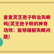 查查灵芝孢子粉治失眠吗(灵芝孢子粉的神奇功效：能够缓解失眠问题)