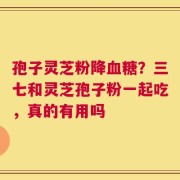 孢子灵芝粉降血糖？三七和灵芝孢子粉一起吃，真的有用吗