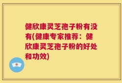 健欣康灵芝孢子粉有没有(健康专家推荐：健欣康灵芝孢子粉的好处和功效)