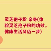 灵芝孢子粉 亲身(体验灵芝孢子粉的功效，健康生活又迈一步)