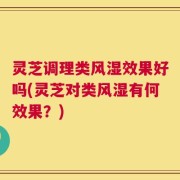 灵芝调理类风湿效果好吗(灵芝对类风湿有何效果？)