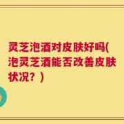 灵芝泡酒对皮肤好吗(泡灵芝酒能否改善皮肤状况？)