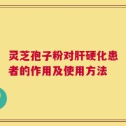 灵芝孢子粉对肝硬化患者的作用及使用方法