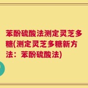 苯酚硫酸法测定灵芝多糖(测定灵芝多糖新方法：苯酚硫酸法)