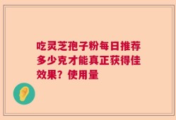 吃灵芝孢子粉每日推荐多少克才能真正获得佳效果？使用量
