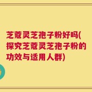 芝蔻灵芝孢子粉好吗(探究芝蔻灵芝孢子粉的功效与适用人群)