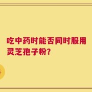 吃中药时能否同时服用灵芝孢子粉？