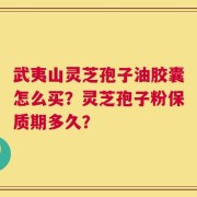 武夷山灵芝孢子油胶囊怎么买？灵芝孢子粉保质期多久？