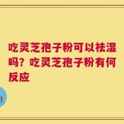 吃灵芝孢子粉可以祛湿吗？吃灵芝孢子粉有何反应