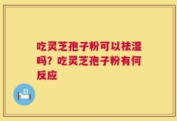 吃灵芝孢子粉可以祛湿吗？吃灵芝孢子粉有何反应