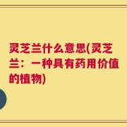 灵芝兰什么意思(灵芝兰：一种具有药用价值的植物)