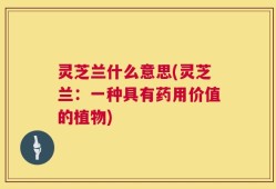 灵芝兰什么意思(灵芝兰：一种具有药用价值的植物)