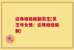 还珠格格新剧灵芝(灵芝母女情：还珠格格新剧)