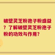 破壁灵芝粉孢子粉盛益？了解破壁灵芝粉孢子粉的功效与作用？